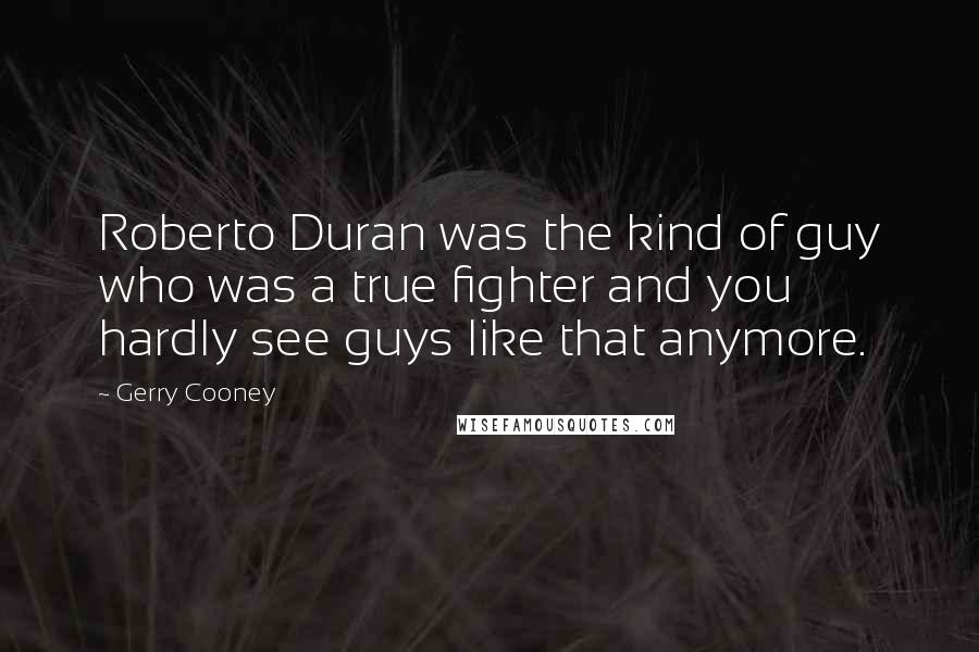 Gerry Cooney Quotes: Roberto Duran was the kind of guy who was a true fighter and you hardly see guys like that anymore.