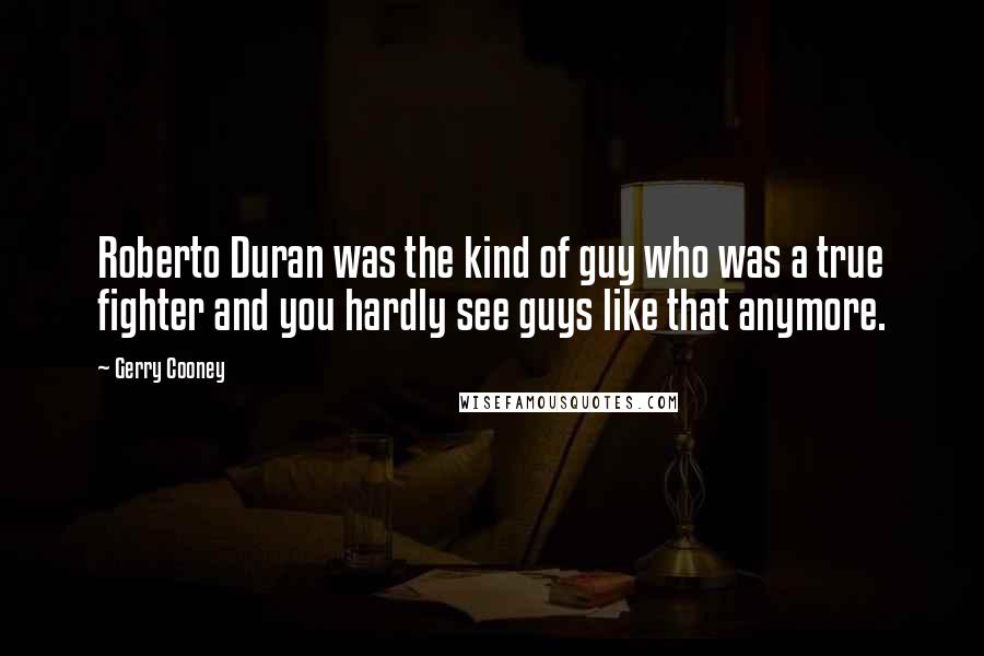 Gerry Cooney Quotes: Roberto Duran was the kind of guy who was a true fighter and you hardly see guys like that anymore.