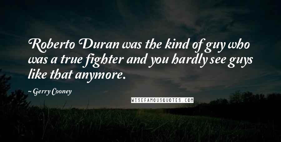 Gerry Cooney Quotes: Roberto Duran was the kind of guy who was a true fighter and you hardly see guys like that anymore.