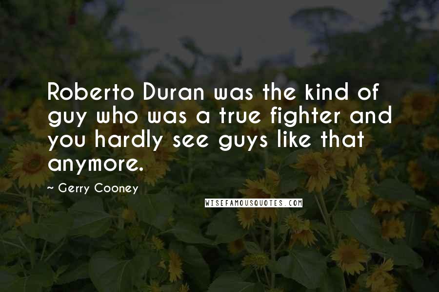 Gerry Cooney Quotes: Roberto Duran was the kind of guy who was a true fighter and you hardly see guys like that anymore.