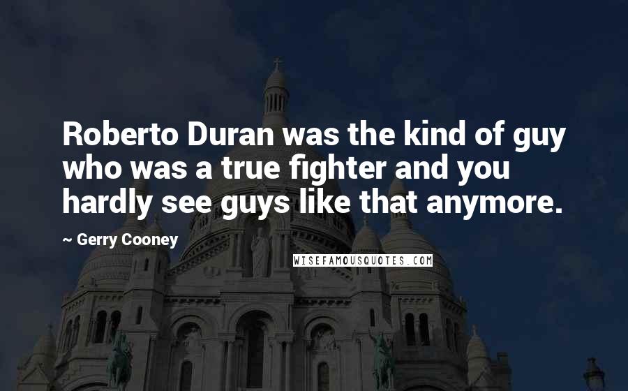 Gerry Cooney Quotes: Roberto Duran was the kind of guy who was a true fighter and you hardly see guys like that anymore.