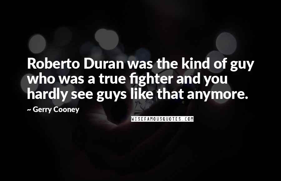 Gerry Cooney Quotes: Roberto Duran was the kind of guy who was a true fighter and you hardly see guys like that anymore.