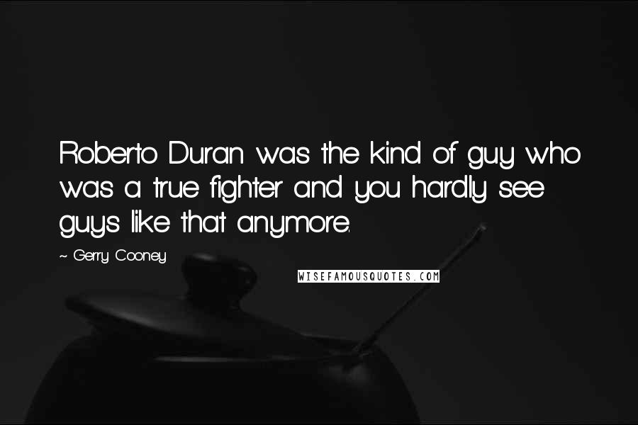 Gerry Cooney Quotes: Roberto Duran was the kind of guy who was a true fighter and you hardly see guys like that anymore.