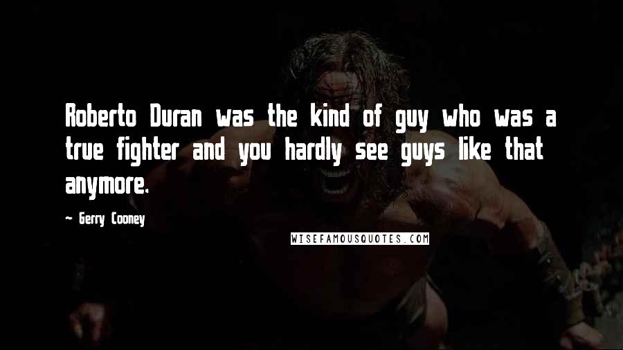 Gerry Cooney Quotes: Roberto Duran was the kind of guy who was a true fighter and you hardly see guys like that anymore.