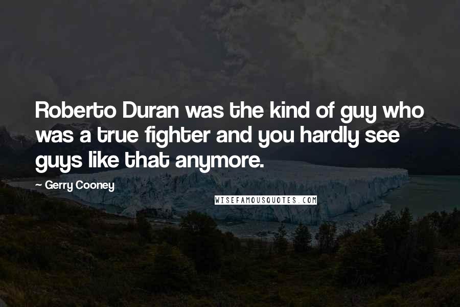 Gerry Cooney Quotes: Roberto Duran was the kind of guy who was a true fighter and you hardly see guys like that anymore.