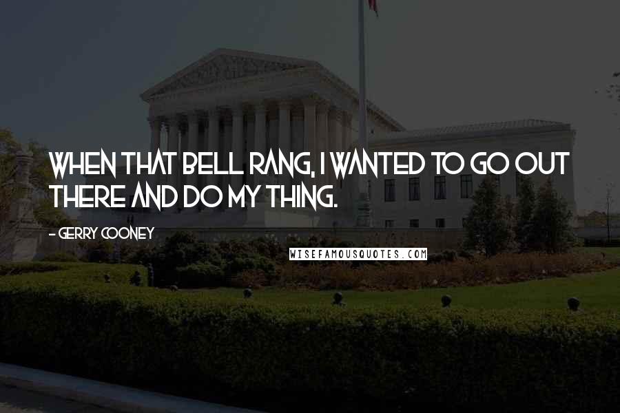 Gerry Cooney Quotes: When that bell rang, I wanted to go out there and do my thing.