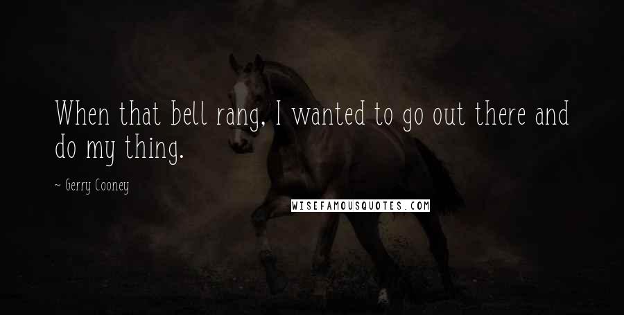 Gerry Cooney Quotes: When that bell rang, I wanted to go out there and do my thing.