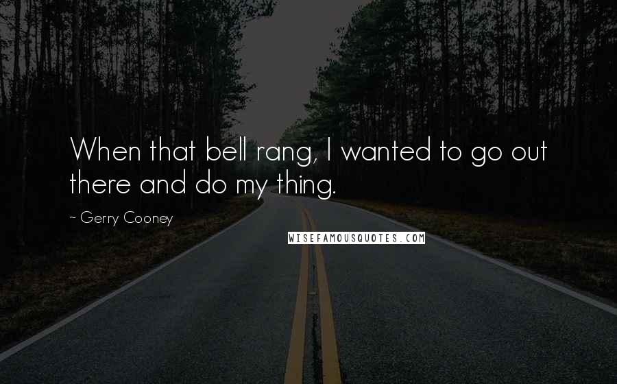 Gerry Cooney Quotes: When that bell rang, I wanted to go out there and do my thing.