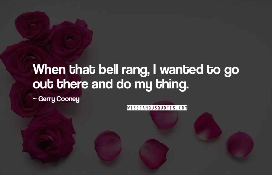 Gerry Cooney Quotes: When that bell rang, I wanted to go out there and do my thing.