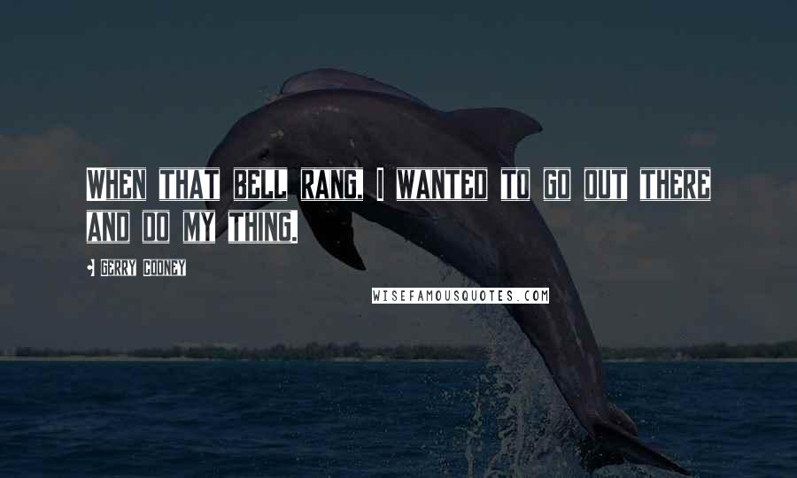 Gerry Cooney Quotes: When that bell rang, I wanted to go out there and do my thing.