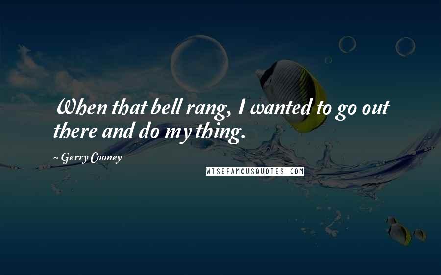 Gerry Cooney Quotes: When that bell rang, I wanted to go out there and do my thing.