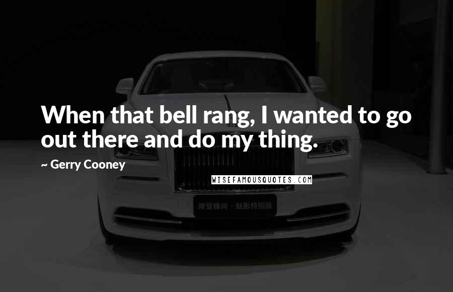 Gerry Cooney Quotes: When that bell rang, I wanted to go out there and do my thing.