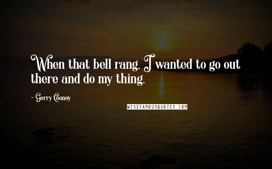 Gerry Cooney Quotes: When that bell rang, I wanted to go out there and do my thing.