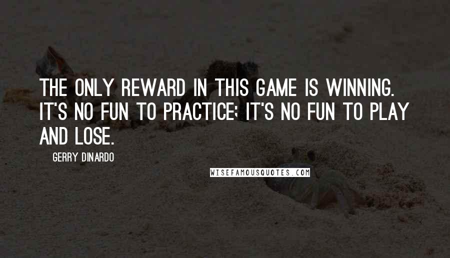 Gerry DiNardo Quotes: The only reward in this game is winning. It's no fun to practice; it's no fun to play and lose.