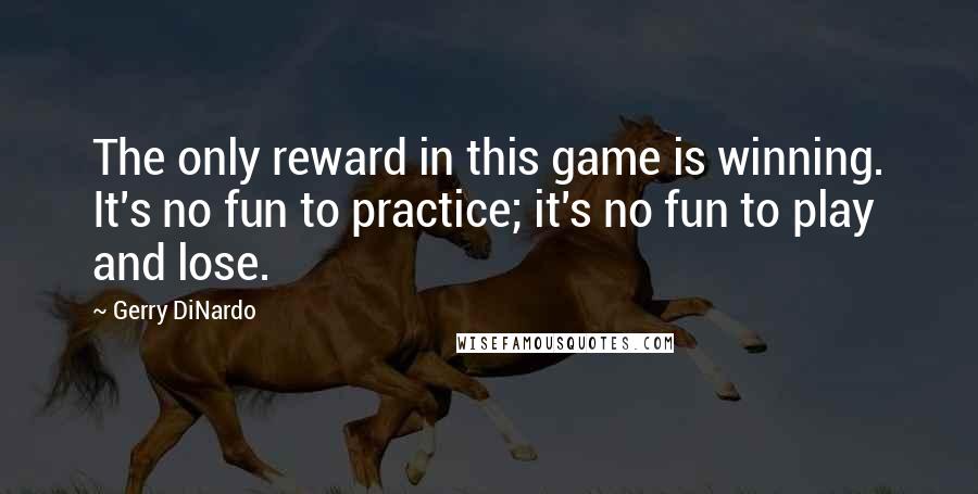 Gerry DiNardo Quotes: The only reward in this game is winning. It's no fun to practice; it's no fun to play and lose.