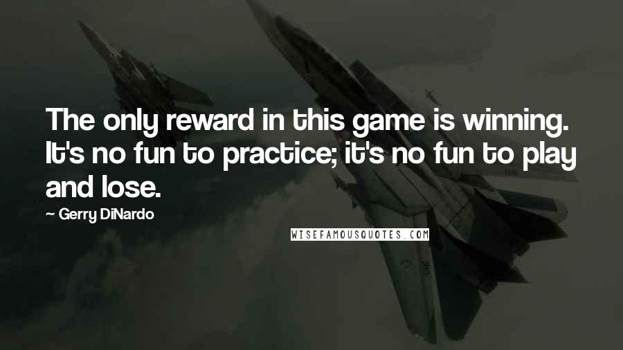 Gerry DiNardo Quotes: The only reward in this game is winning. It's no fun to practice; it's no fun to play and lose.
