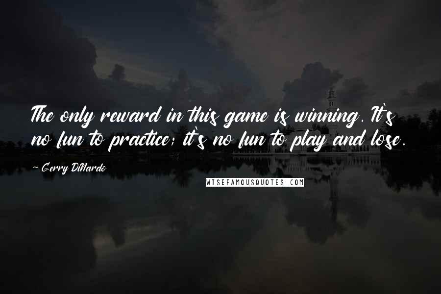 Gerry DiNardo Quotes: The only reward in this game is winning. It's no fun to practice; it's no fun to play and lose.