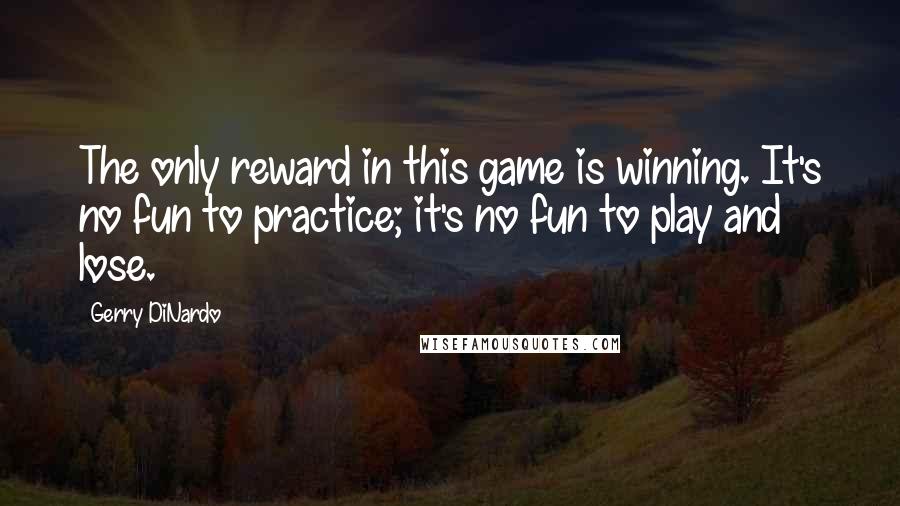 Gerry DiNardo Quotes: The only reward in this game is winning. It's no fun to practice; it's no fun to play and lose.