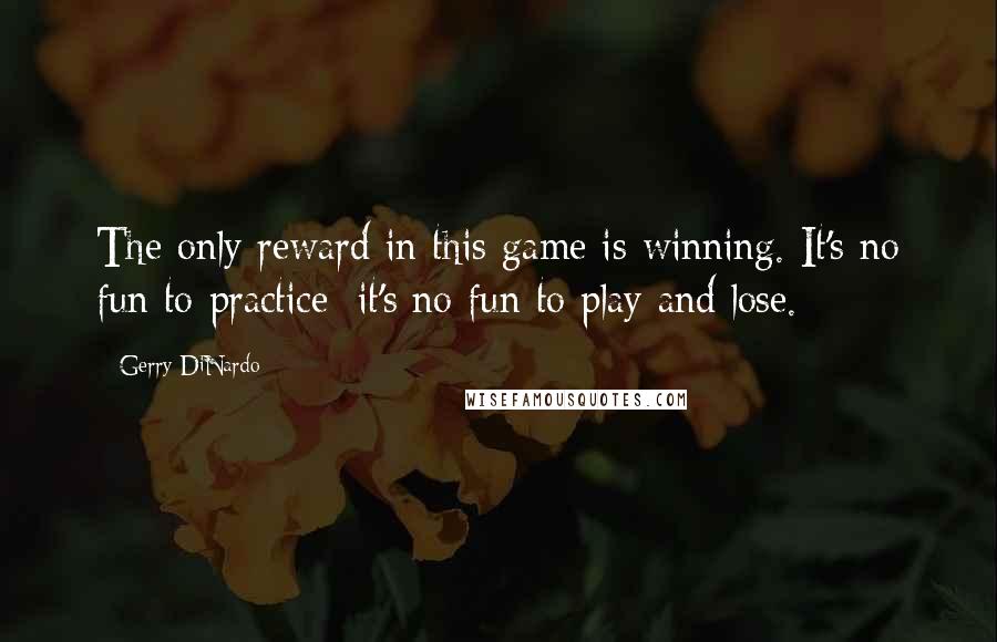 Gerry DiNardo Quotes: The only reward in this game is winning. It's no fun to practice; it's no fun to play and lose.