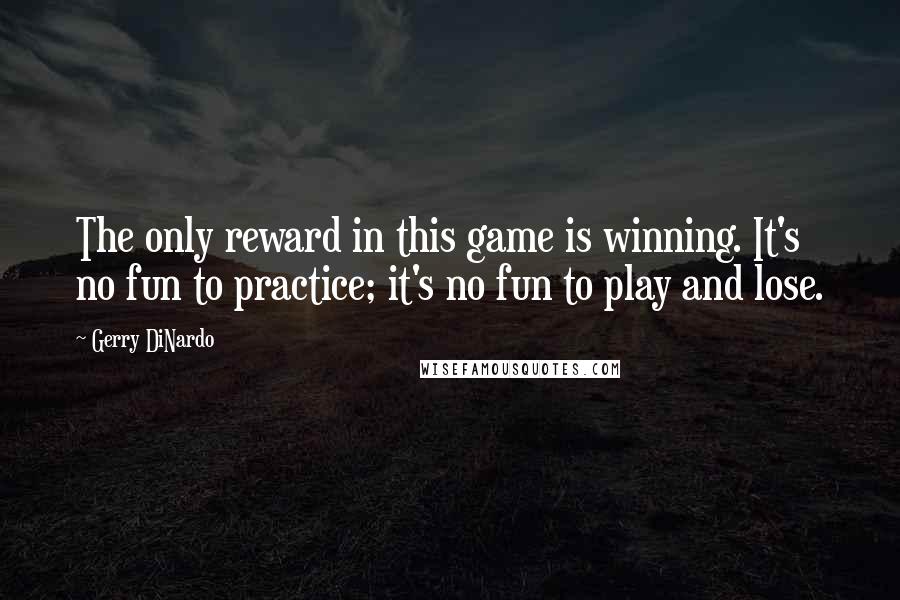 Gerry DiNardo Quotes: The only reward in this game is winning. It's no fun to practice; it's no fun to play and lose.