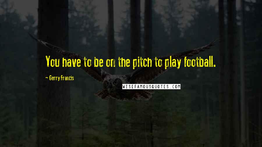 Gerry Francis Quotes: You have to be on the pitch to play football.
