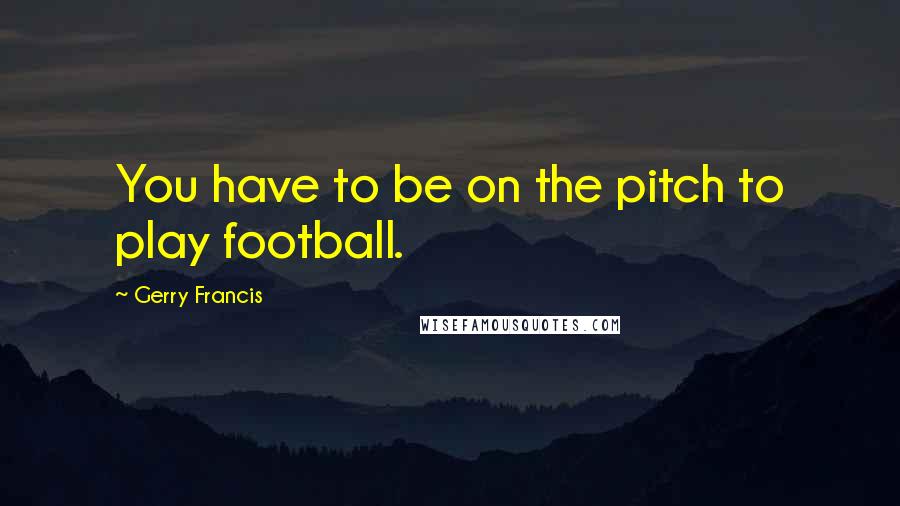 Gerry Francis Quotes: You have to be on the pitch to play football.