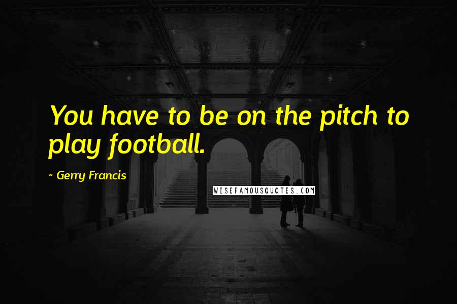 Gerry Francis Quotes: You have to be on the pitch to play football.