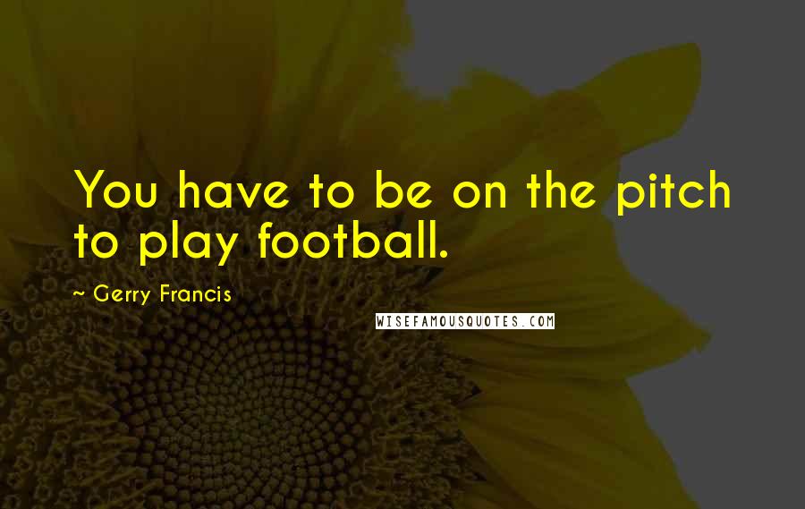 Gerry Francis Quotes: You have to be on the pitch to play football.