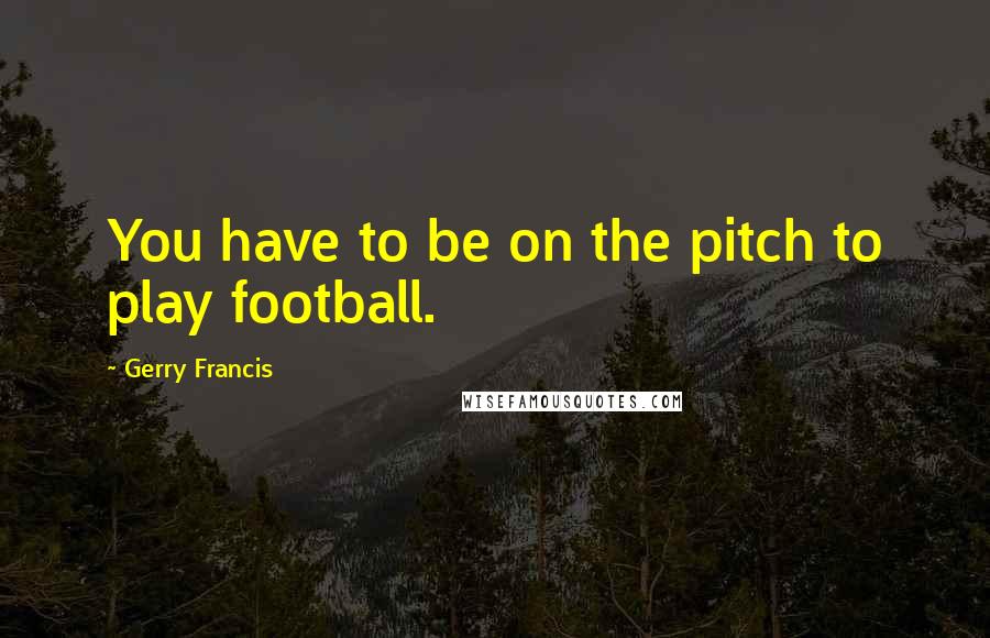 Gerry Francis Quotes: You have to be on the pitch to play football.