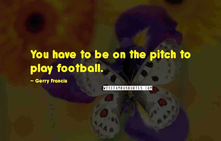 Gerry Francis Quotes: You have to be on the pitch to play football.