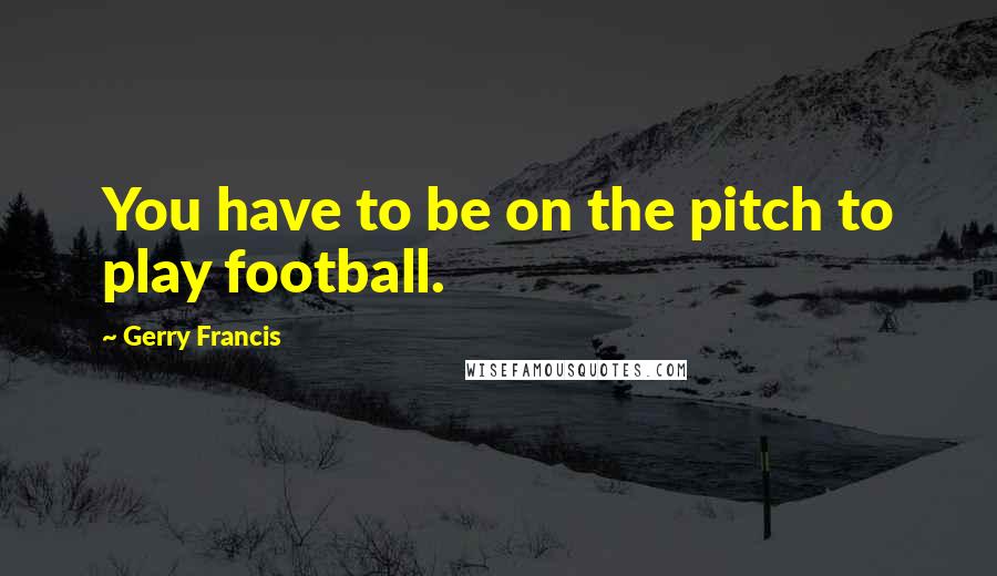 Gerry Francis Quotes: You have to be on the pitch to play football.
