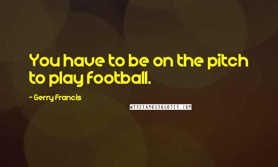 Gerry Francis Quotes: You have to be on the pitch to play football.