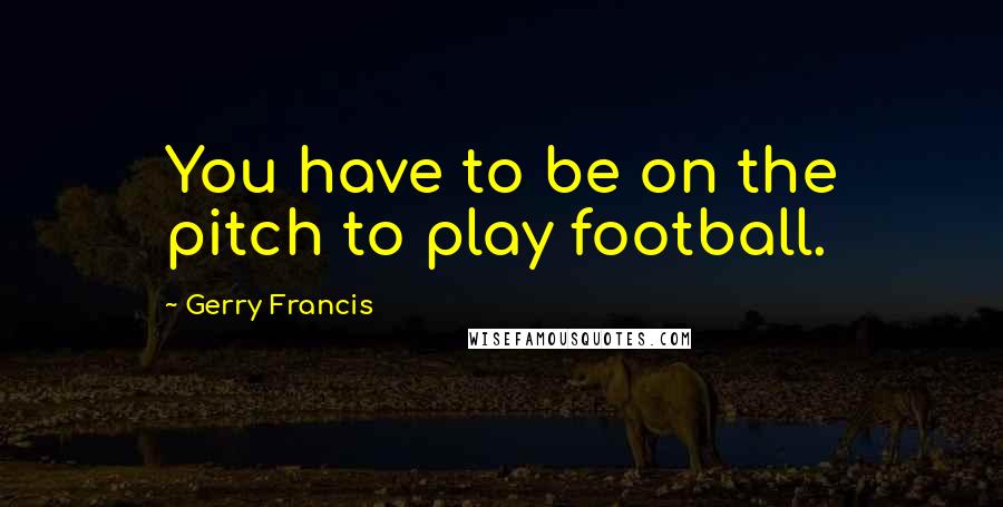 Gerry Francis Quotes: You have to be on the pitch to play football.