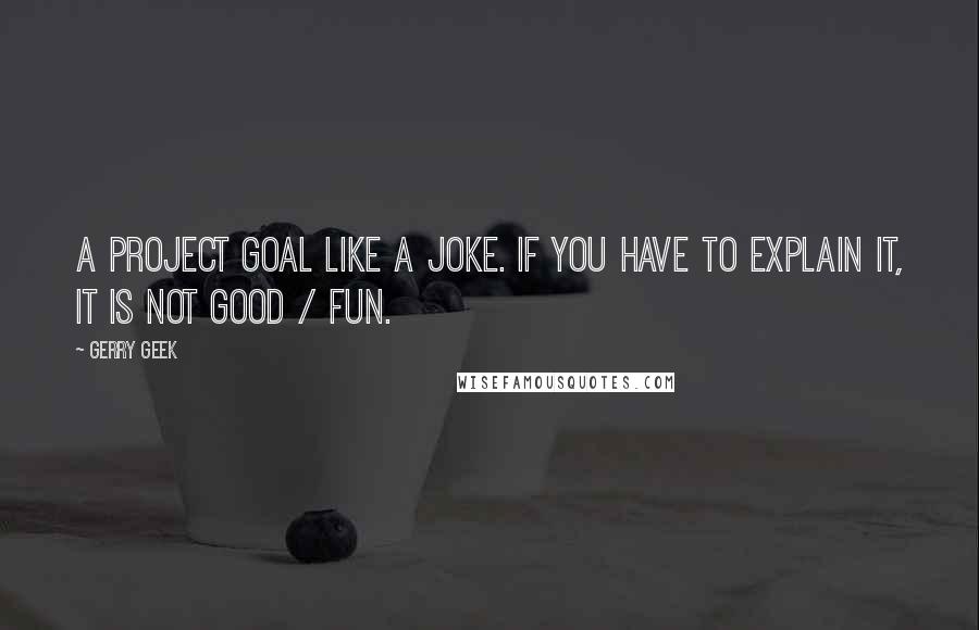 Gerry Geek Quotes: A project goal like a joke. If you have to explain it, it is not good / fun.