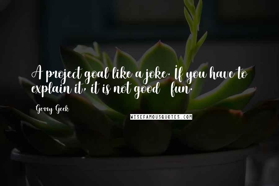 Gerry Geek Quotes: A project goal like a joke. If you have to explain it, it is not good / fun.