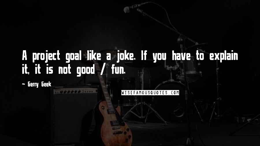 Gerry Geek Quotes: A project goal like a joke. If you have to explain it, it is not good / fun.