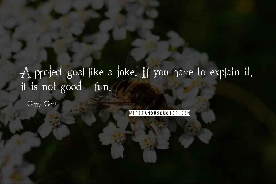 Gerry Geek Quotes: A project goal like a joke. If you have to explain it, it is not good / fun.