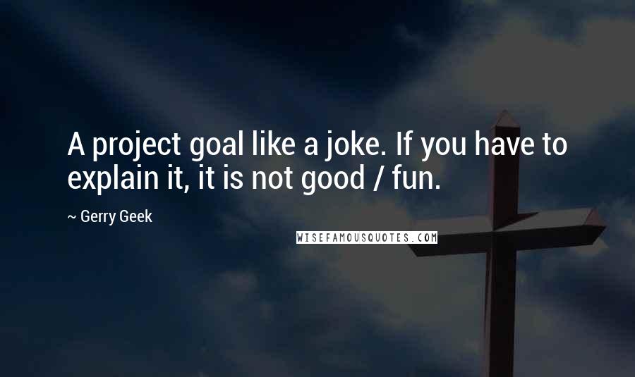 Gerry Geek Quotes: A project goal like a joke. If you have to explain it, it is not good / fun.