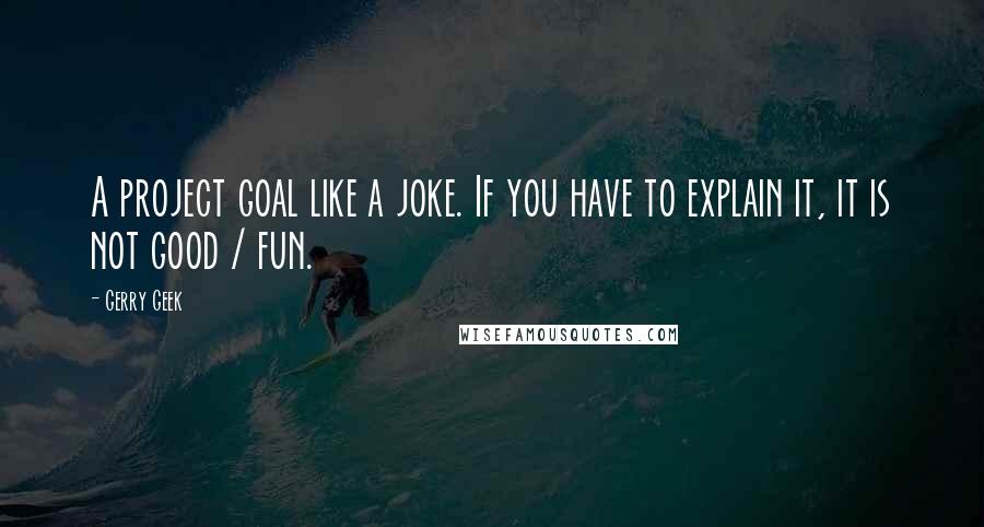 Gerry Geek Quotes: A project goal like a joke. If you have to explain it, it is not good / fun.