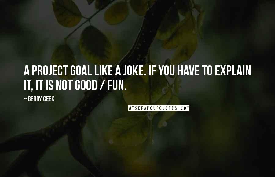 Gerry Geek Quotes: A project goal like a joke. If you have to explain it, it is not good / fun.