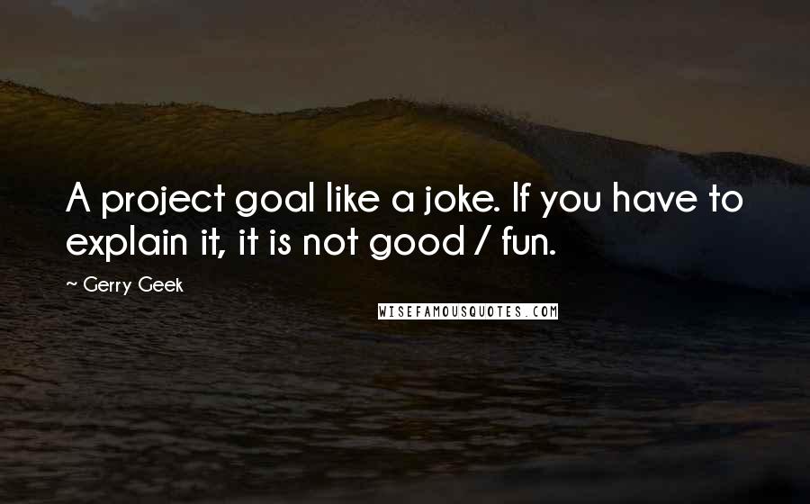 Gerry Geek Quotes: A project goal like a joke. If you have to explain it, it is not good / fun.