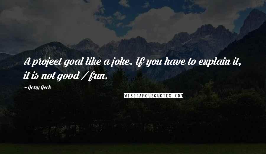 Gerry Geek Quotes: A project goal like a joke. If you have to explain it, it is not good / fun.