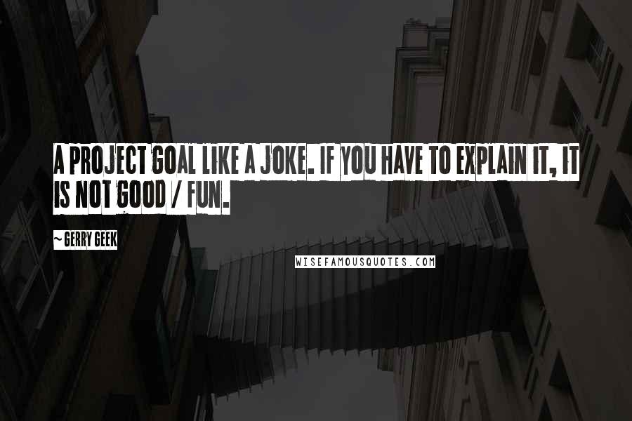 Gerry Geek Quotes: A project goal like a joke. If you have to explain it, it is not good / fun.