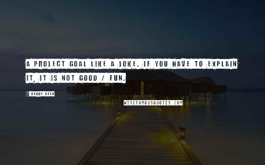 Gerry Geek Quotes: A project goal like a joke. If you have to explain it, it is not good / fun.