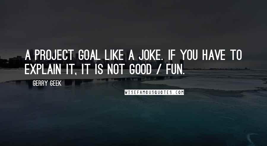 Gerry Geek Quotes: A project goal like a joke. If you have to explain it, it is not good / fun.