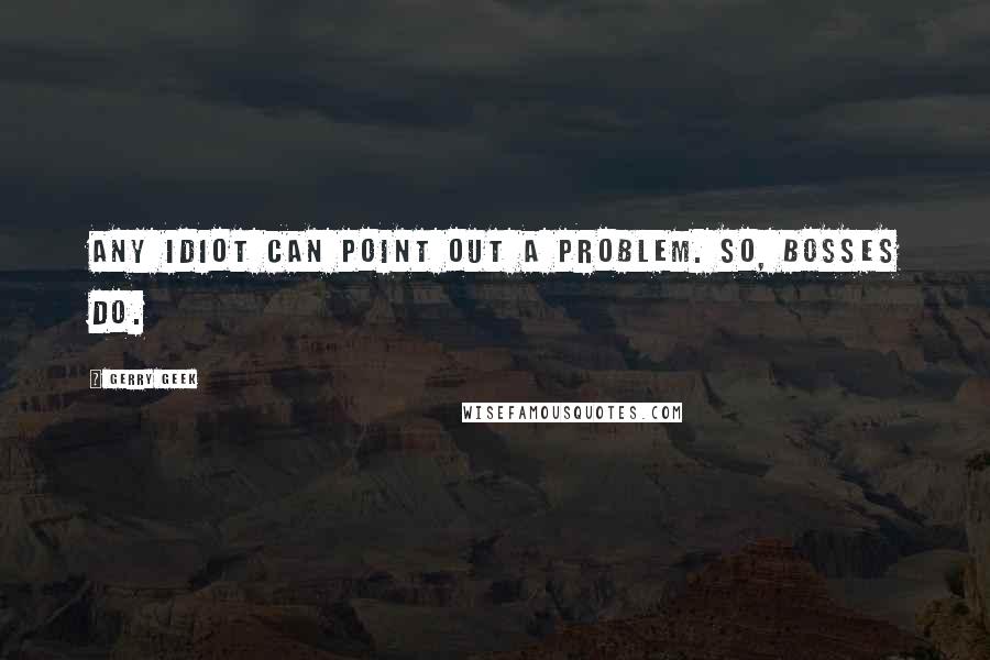 Gerry Geek Quotes: Any idiot can point out a problem. So, bosses do.