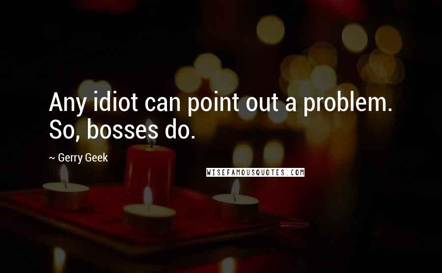 Gerry Geek Quotes: Any idiot can point out a problem. So, bosses do.