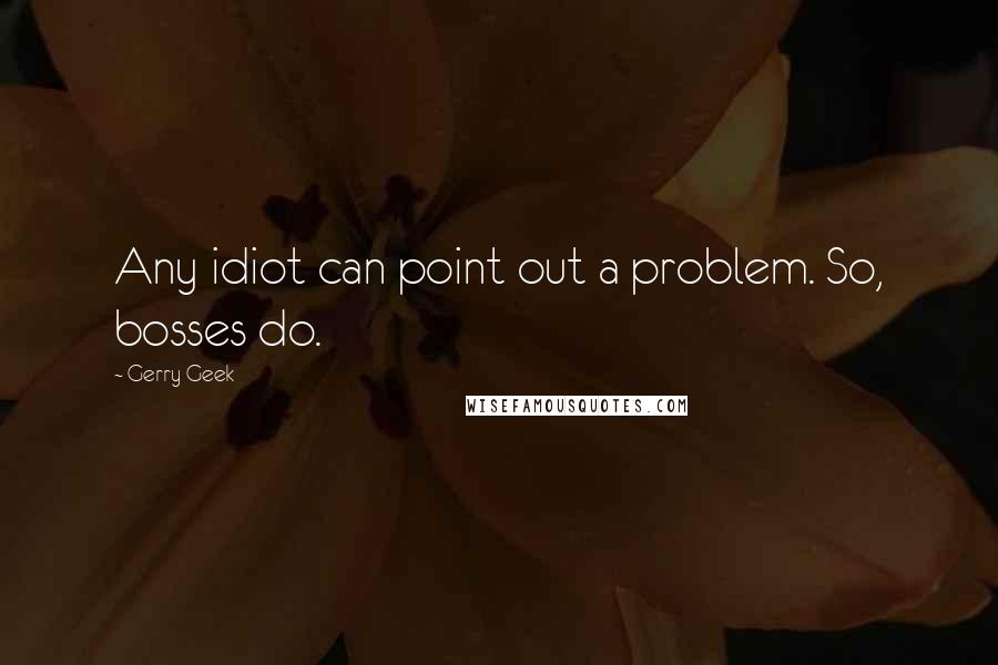 Gerry Geek Quotes: Any idiot can point out a problem. So, bosses do.