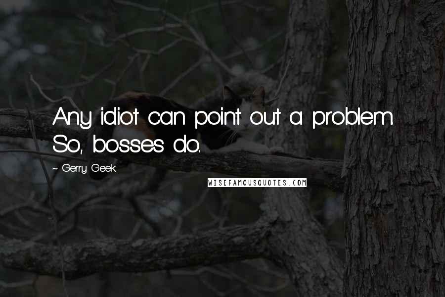 Gerry Geek Quotes: Any idiot can point out a problem. So, bosses do.