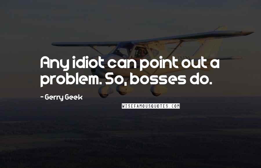 Gerry Geek Quotes: Any idiot can point out a problem. So, bosses do.